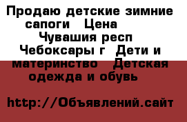 Продаю детские зимние сапоги › Цена ­ 600 - Чувашия респ., Чебоксары г. Дети и материнство » Детская одежда и обувь   